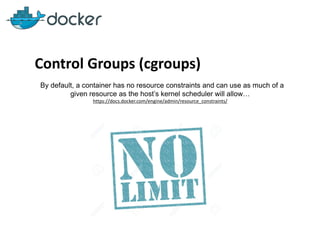 Control Groups (cgroups)
By default, a container has no resource constraints and can use as much of a
given resource as the host’s kernel scheduler will allow…
https://docs.docker.com/engine/admin/resource_constraints/
 