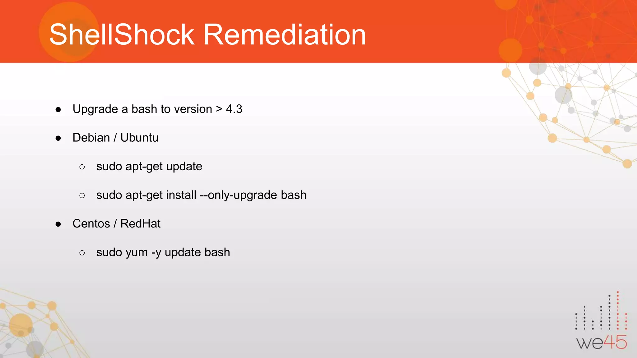 ShellShock Remediation ● Upgrade a bash to version > 4.3 ● Debian / Ubuntu ○ sudo apt-get update ○ sudo apt-get install --only-upgrade bash ● Centos / RedHat ○ sudo yum -y update bash 