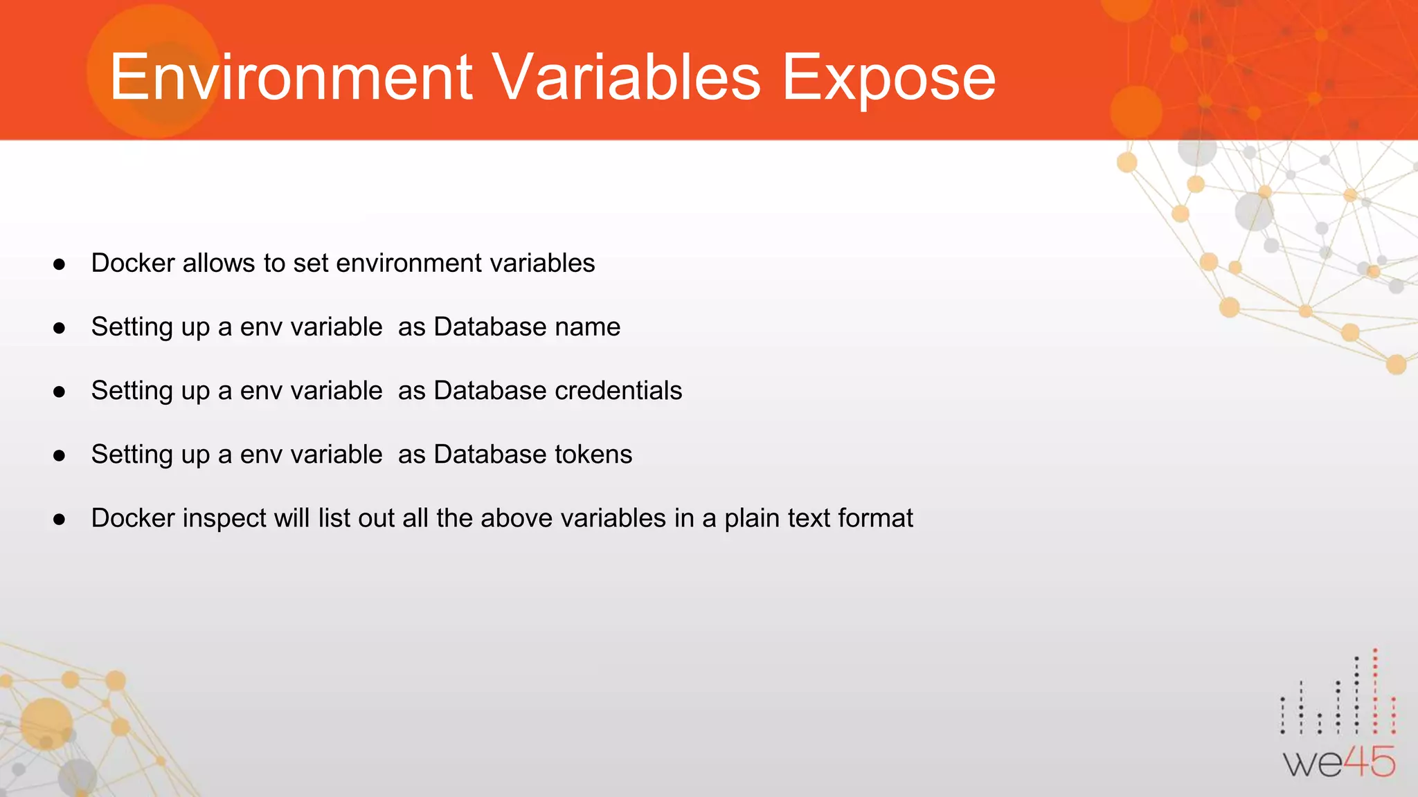Environment Variables Expose ● Docker allows to set environment variables ● Setting up a env variable as Database name ● Setting up a env variable as Database credentials ● Setting up a env variable as Database tokens ● Docker inspect will list out all the above variables in a plain text format 