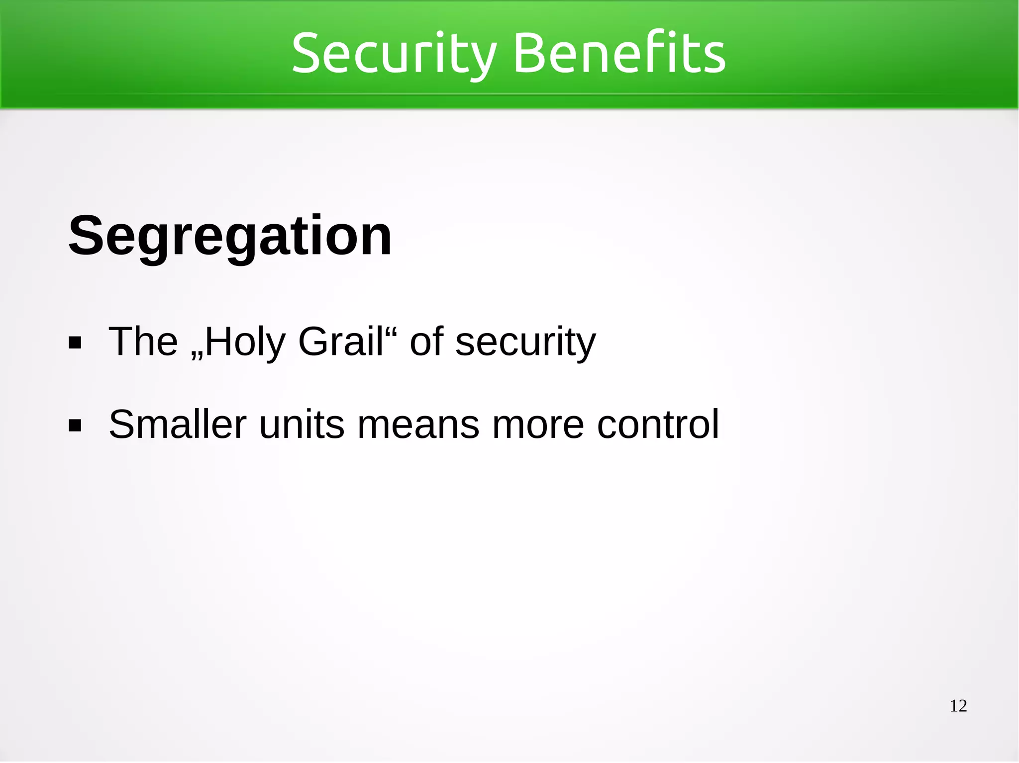 12
Security Benefits
Segregation
◼ The „Holy Grail“ of security
◼ Smaller units means more control
 