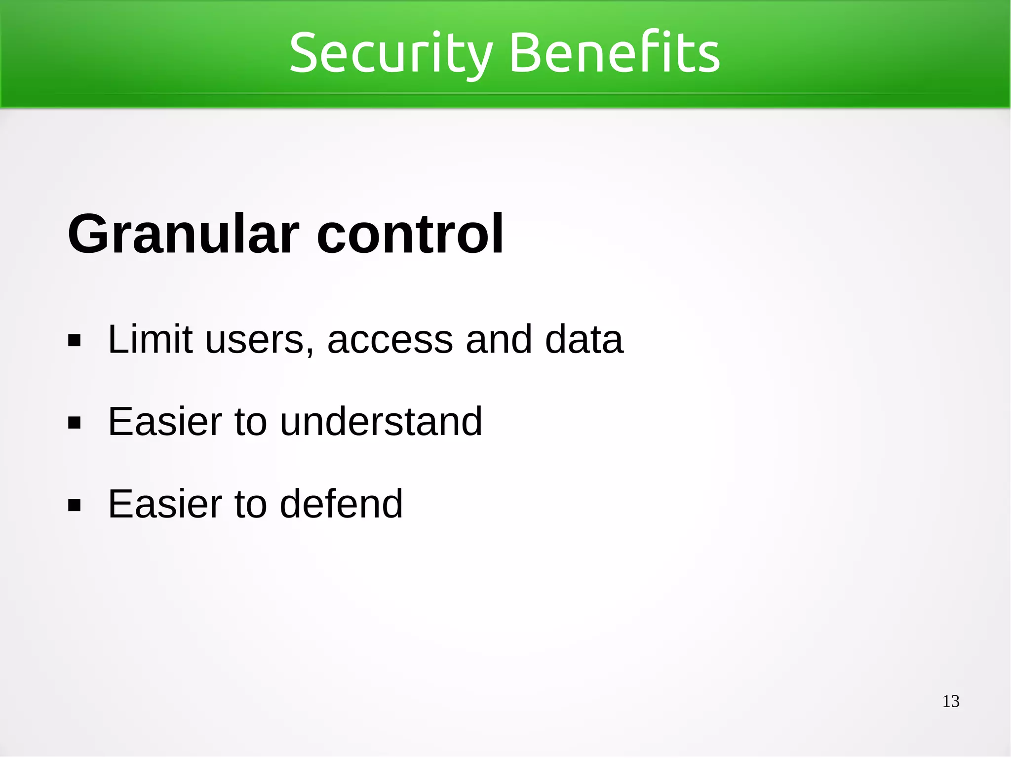 13
Security Benefits
Granular control
◼ Limit users, access and data
◼ Easier to understand
◼ Easier to defend
 