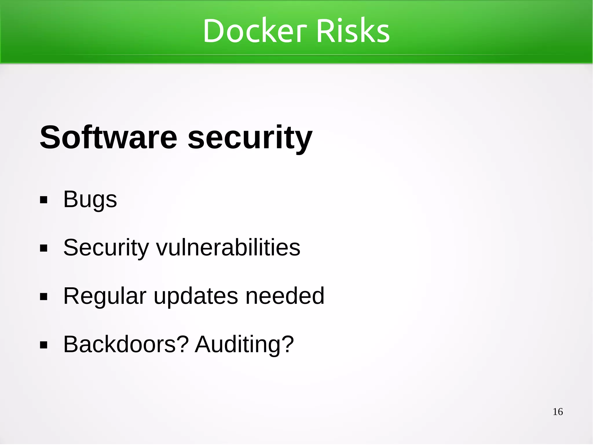 16
Docker Risks
Software security
◼ Bugs
◼ Security vulnerabilities
◼ Regular updates needed
◼ Backdoors? Auditing?
 