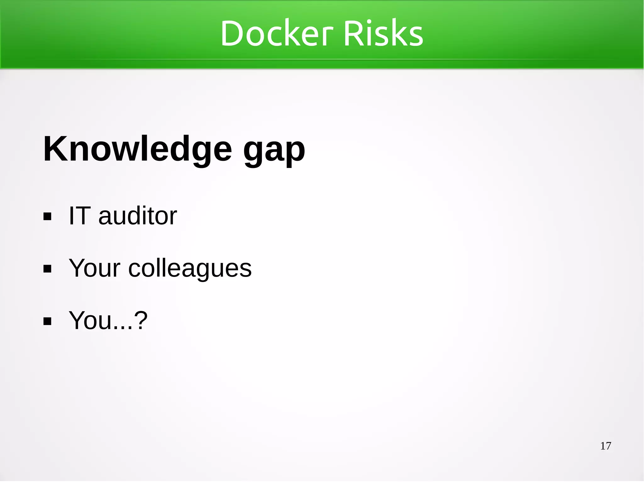 17
Docker Risks
Knowledge gap
◼ IT auditor
◼ Your colleagues
◼ You...?
 