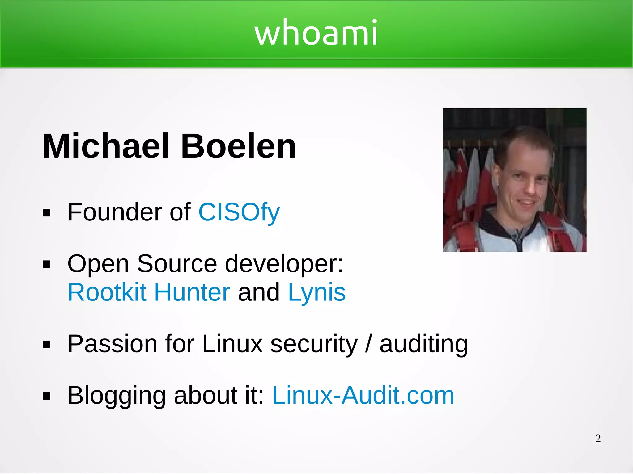 2
whoami
Michael Boelen
◼ Founder of CISOfy
◼ Open Source developer:
Rootkit Hunter and Lynis
◼ Passion for Linux security / auditing
◼ Blogging about it: Linux-Audit.com
 