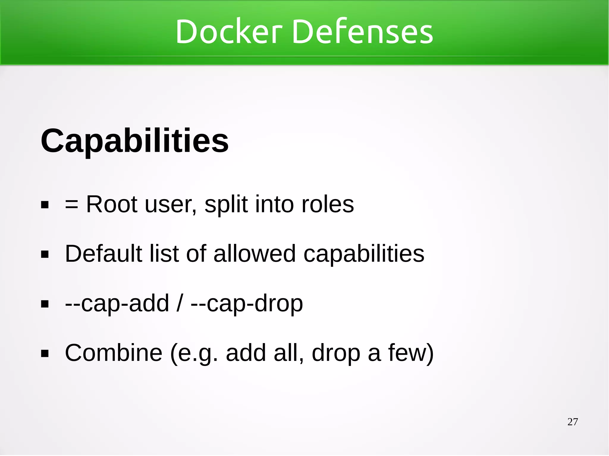 27
Docker Defenses
Capabilities
◼ = Root user, split into roles
◼ Default list of allowed capabilities
◼ --cap-add / --cap-drop
◼ Combine (e.g. add all, drop a few)
 