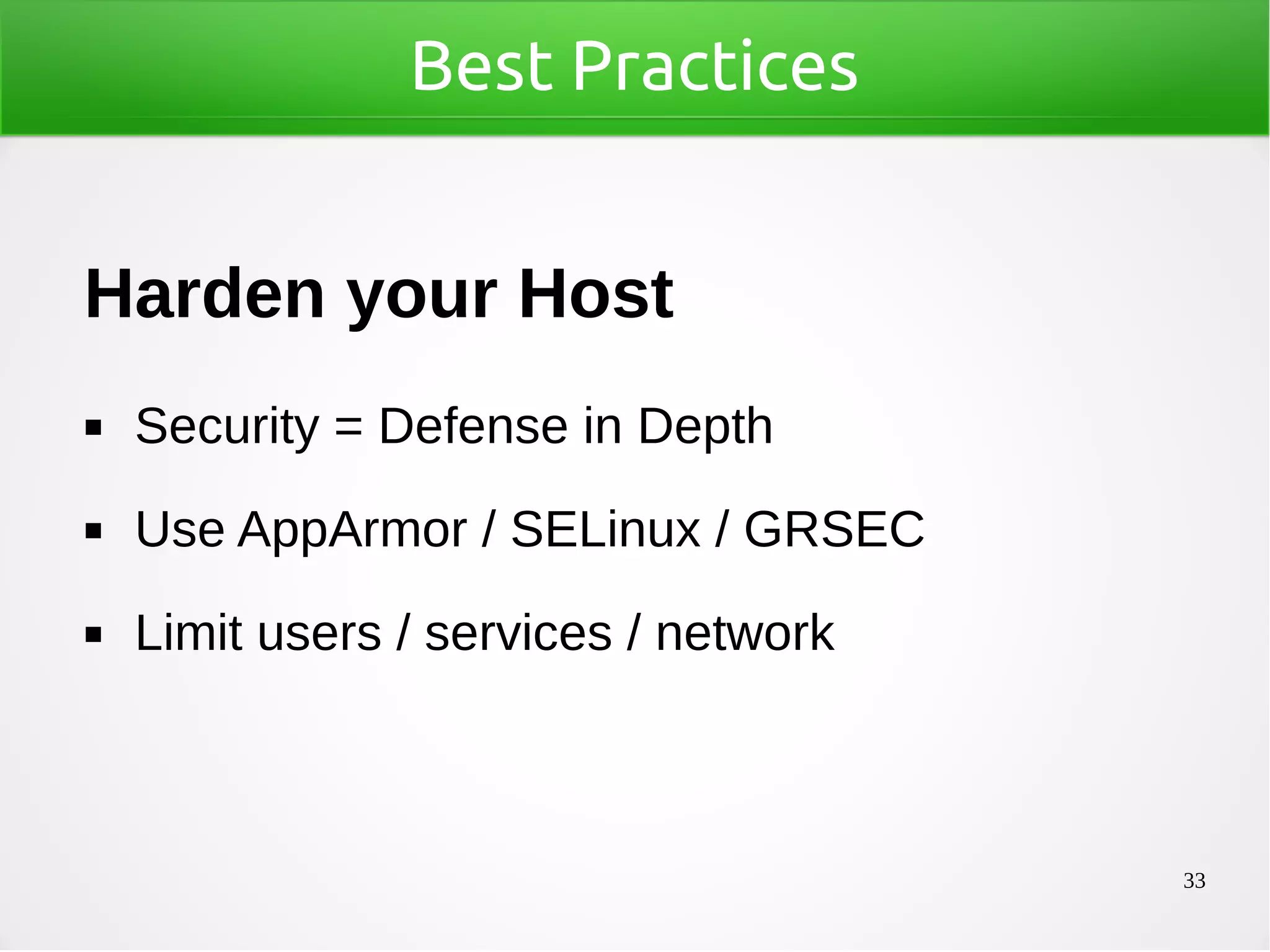 33
Best Practices
Harden your Host
◼ Security = Defense in Depth
◼ Use AppArmor / SELinux / GRSEC
◼ Limit users / services / network
 