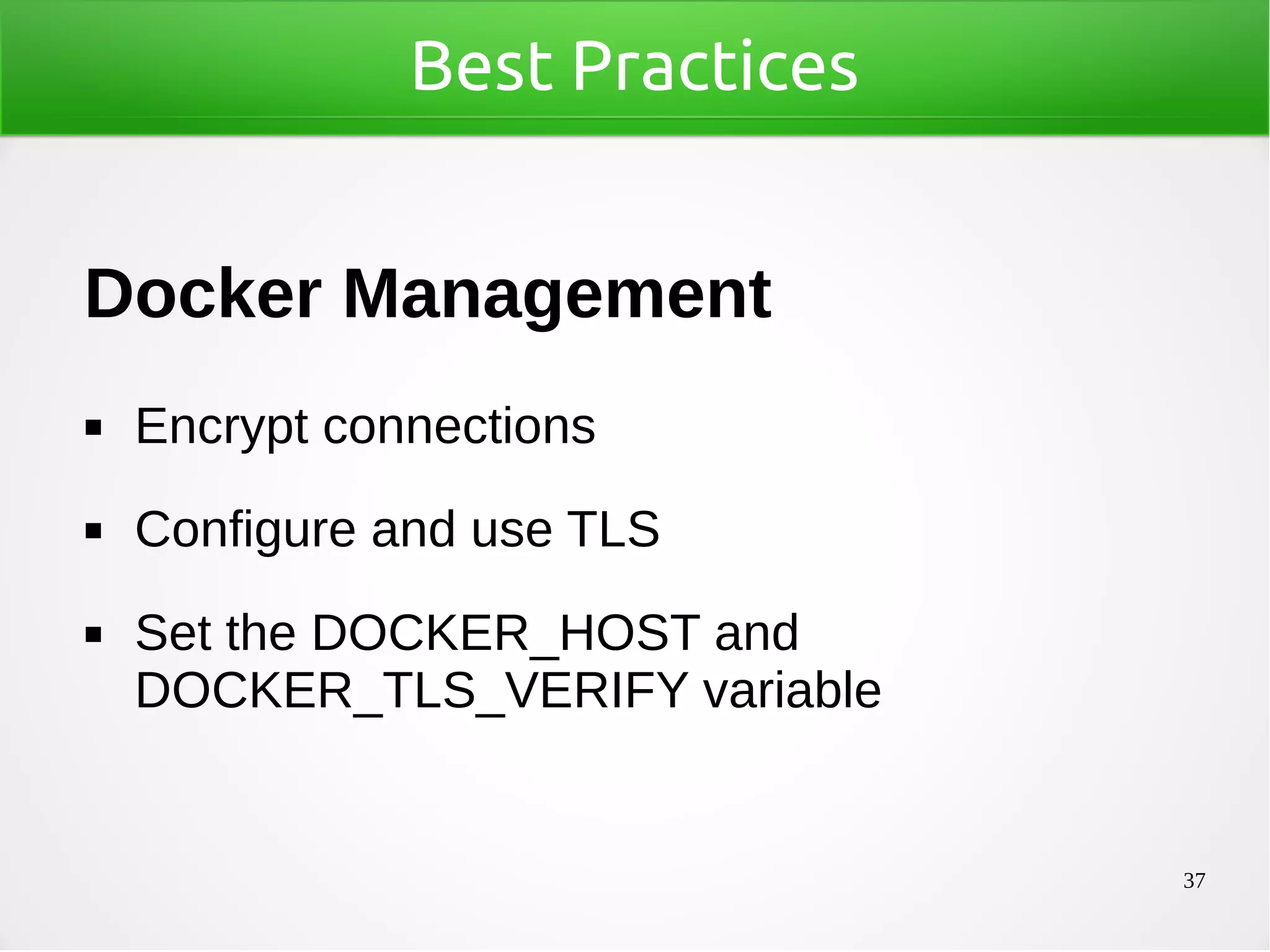 37
Best Practices
Docker Management
◼ Encrypt connections
◼ Configure and use TLS
◼ Set the DOCKER_HOST and
DOCKER_TLS_VERIFY variable
 