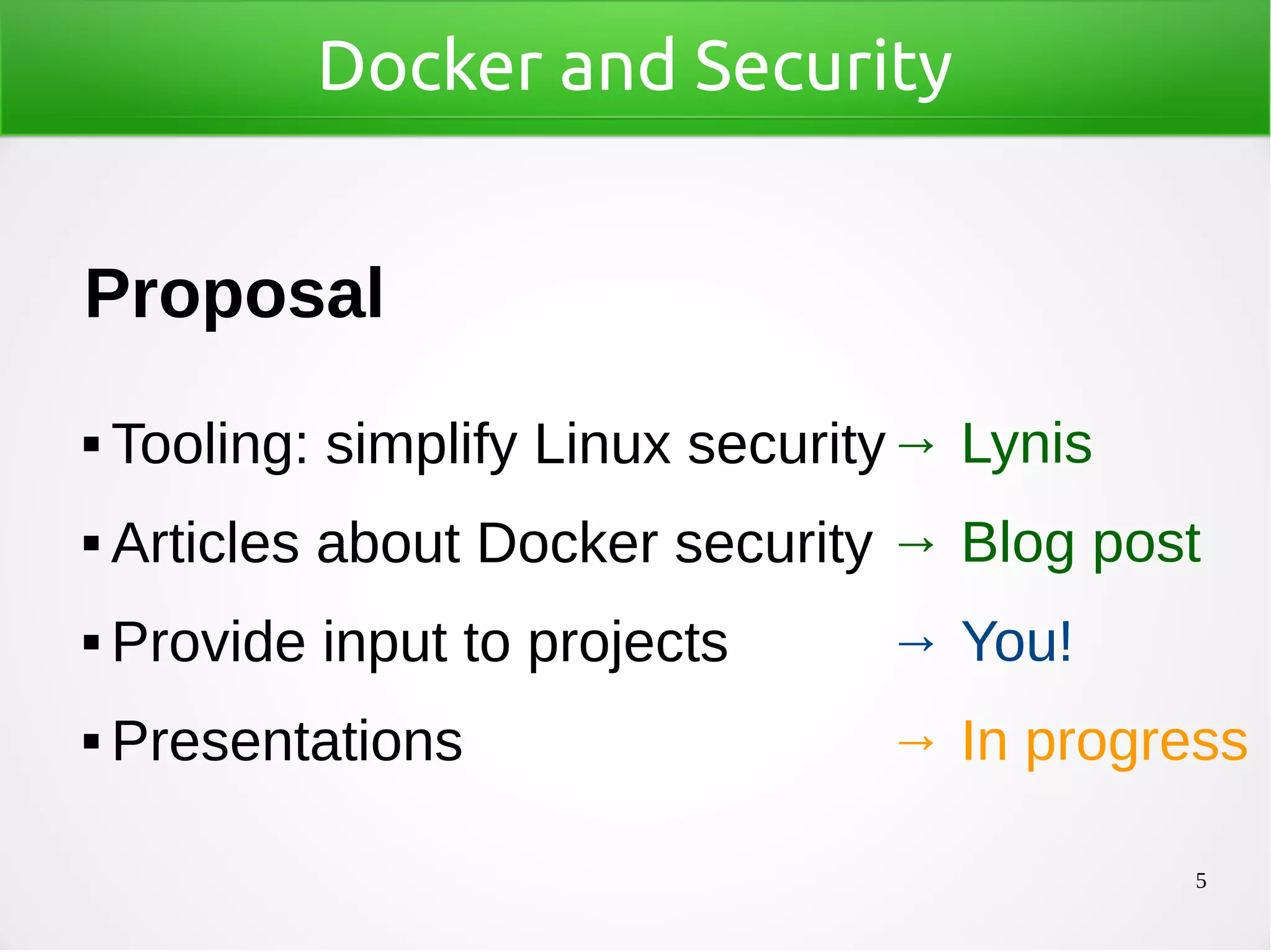 5
Docker and Security
Proposal
 Tooling: simplify Linux security
 Articles about Docker security
 Provide input to projects
 Presentations
→ Lynis
→ Blog post
→ You!
→ In progress
 