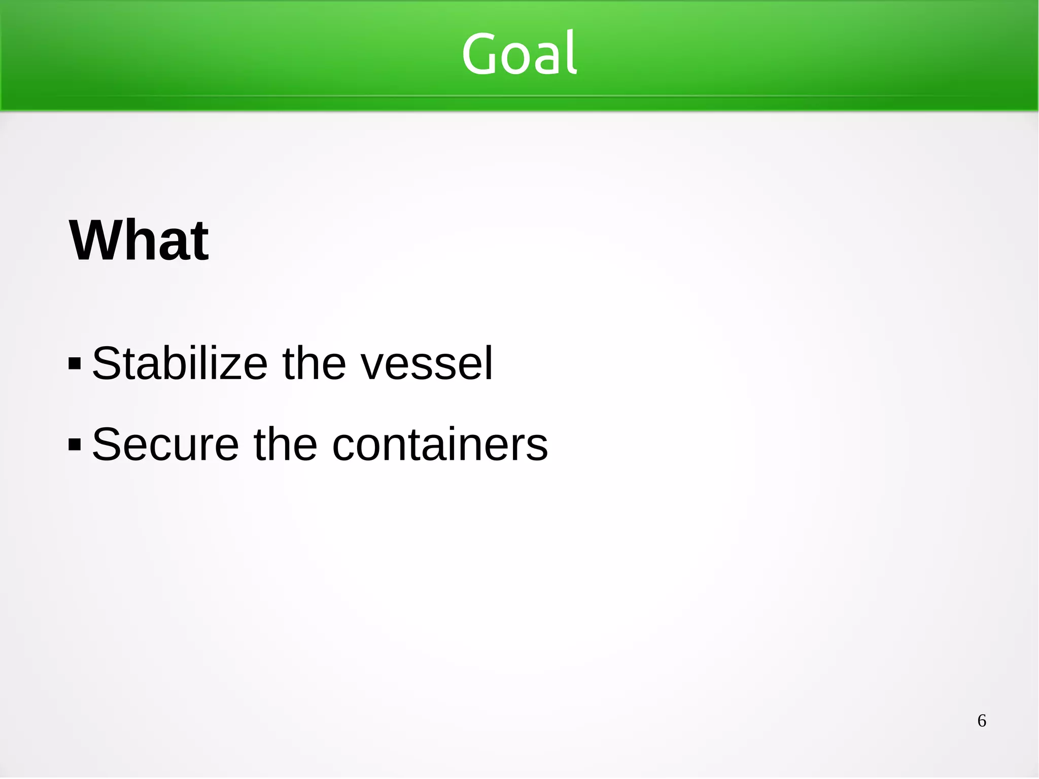 6
Goal
What
 Stabilize the vessel
 Secure the containers
 