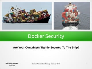 Docker Amsterdam Meetup - January 2015 1
Docker Security
Are Your Containers Tightly Secured To The Ship?
Michael Boelen
CISOfy
 