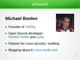 2
whoami
Michael Boelen
◼ Founder of CISOfy
◼ Open Source developer:
Rootkit Hunter and Lynis
◼ Passion for Linux security / auditing
◼ Blogging about it: Linux-Audit.com
 