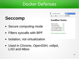 24
Docker Defenses
Seccomp
◼ Secure computing mode
◼ Filters syscalls with BPF
◼ Isolation, not virtualization
◼ Used in Chrome, OpenSSH, vsftpd,
LXD and Mbox
 