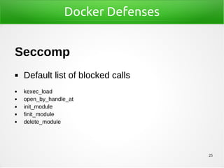 25
Docker Defenses
Seccomp
◼ Default list of blocked calls
◼ kexec_load
◼ open_by_handle_at
◼ init_module
◼ finit_module
◼ delete_module
 