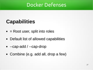 27
Docker Defenses
Capabilities
◼ = Root user, split into roles
◼ Default list of allowed capabilities
◼ --cap-add / --cap-drop
◼ Combine (e.g. add all, drop a few)
 