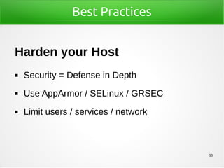 33
Best Practices
Harden your Host
◼ Security = Defense in Depth
◼ Use AppArmor / SELinux / GRSEC
◼ Limit users / services / network
 