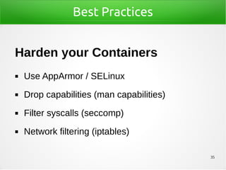 35
Best Practices
Harden your Containers
◼ Use AppArmor / SELinux
◼ Drop capabilities (man capabilities)
◼ Filter syscalls (seccomp)
◼ Network filtering (iptables)
 