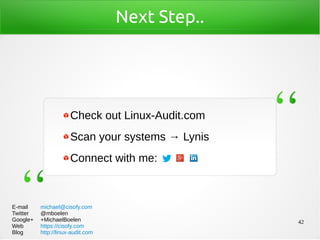 42
Next Step..
Check out Linux-Audit.com
Scan your systems → Lynis
Connect with me:
E-mail michael@cisofy.com
Twitter @mboelen
Google+ +MichaelBoelen
Web https://cisofy.com
Blog http://linux-audit.com
 
