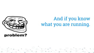 And if you know
what you are running.
 