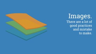 Images.
There are a lot of
good practices
and mistake
to make.
 