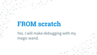 FROM scratch
Yes. I will make debugging with my
magic wand.
 