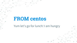 FROM centos
Yum let’s go for lunch! I am hungry
 