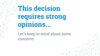 This decision
requires strong
opinions...
Let’s keep in mind about some
concerns
 