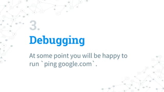 3.
Debugging
At some point you will be happy to
run `ping google.com`.
 