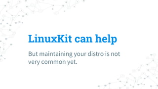 LinuxKit can help
But maintaining your distro is not
very common yet.
 