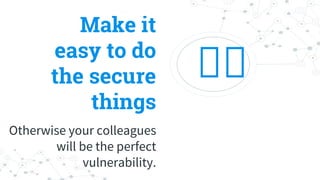 Make it
easy to do
the secure
things
Otherwise your colleagues
will be the perfect
vulnerability.
 