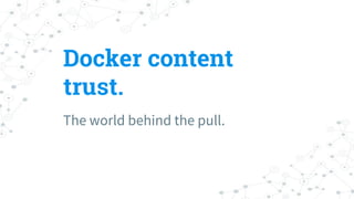Docker content
trust.
The world behind the pull.
 