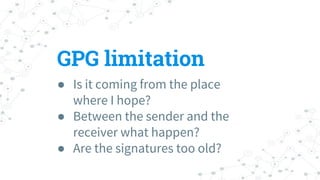 GPG limitation
● Is it coming from the place
where I hope?
● Between the sender and the
receiver what happen?
● Are the signatures too old?
 
