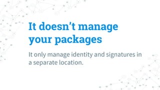 It doesn’t manage
your packages
It only manage identity and signatures in
a separate location.
 