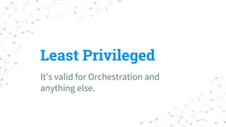 Least Privileged
It’s valid for Orchestration and
anything else.
 