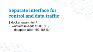 $ docker swarm init 
--advertise-addr 10.0.0.1 
--datapath-addr 192.168.0.1
Separate interface for
control and data traffic
 