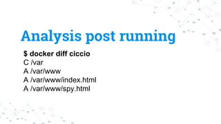 $ docker diff ciccio
C /var
A /var/www
A /var/www/index.html
A /var/www/spy.html
Analysis post running
 