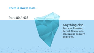 There is always more.
Port :80 / :443
Anything else..
Services, libraries,
Kernel, Operations,
continuous delivery
and so on..
 