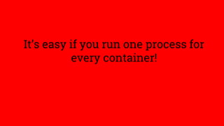 It’s easy if you run one process for
every container!
 