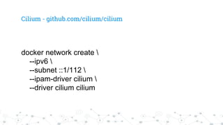 Cilium - github.com/cilium/cilium
docker network create 
--ipv6 
--subnet ::1/112 
--ipam-driver cilium 
--driver cilium c...