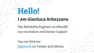 Hello!
I am Gianluca Arbezzano
Site Reliability Engineer at InfluxDB
oss maintainer and Docker Captain
You can find me:
@g...