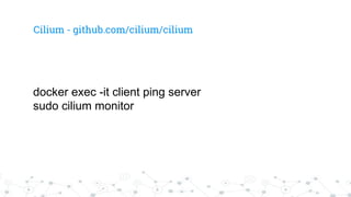 docker exec -it client ping server
sudo cilium monitor
Cilium - github.com/cilium/cilium
 