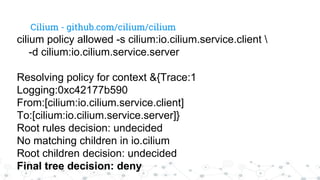 cilium policy allowed -s cilium:io.cilium.service.client 
-d cilium:io.cilium.service.server
Resolving policy for context ...