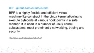 BPF - github.com/cilium/cilium
BPF is a highly flexible and efficient virtual
machine-like construct in the Linux kernel a...