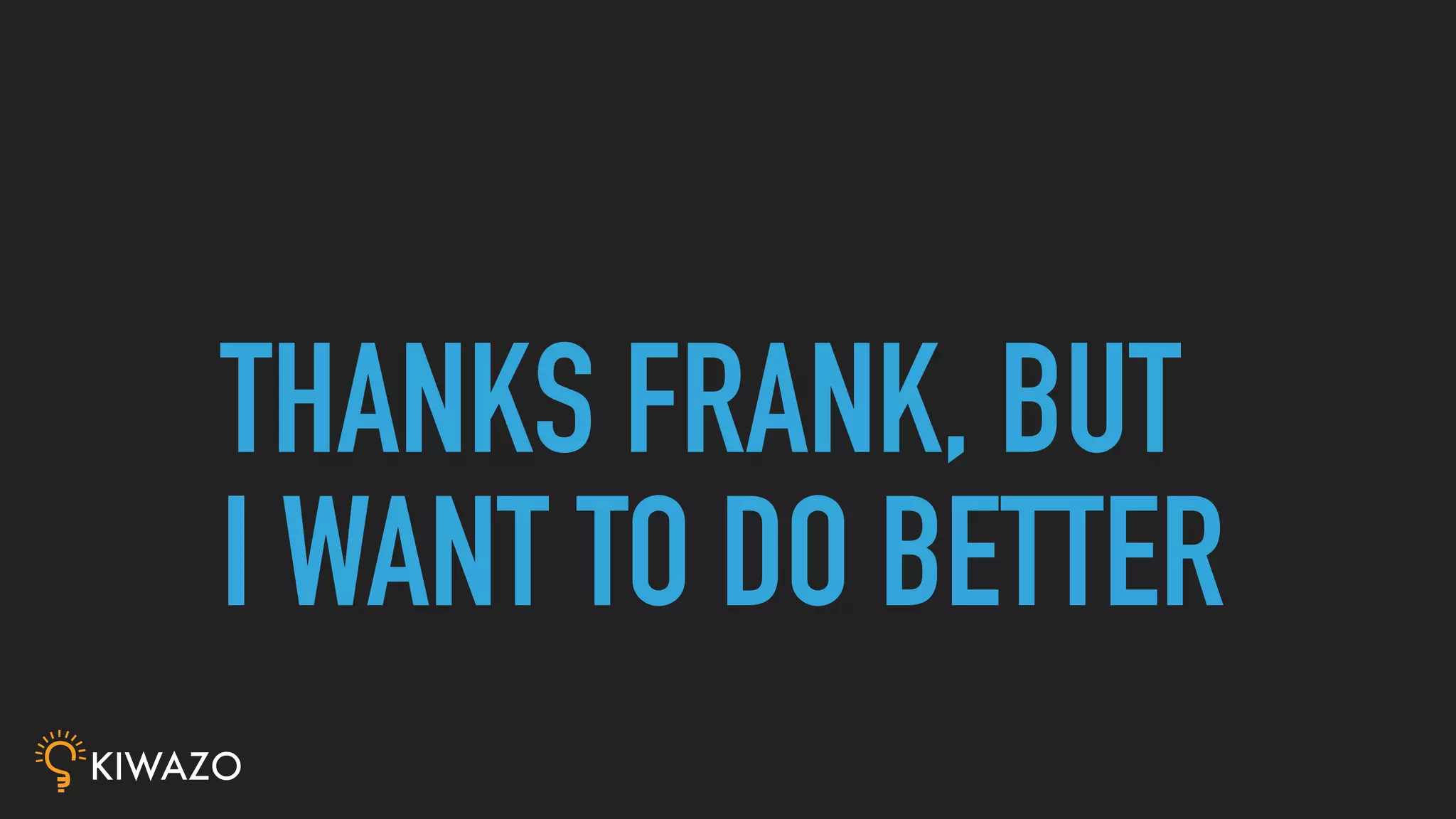 THANKS FRANK, BUT
I WANT TO DO BETTER
 