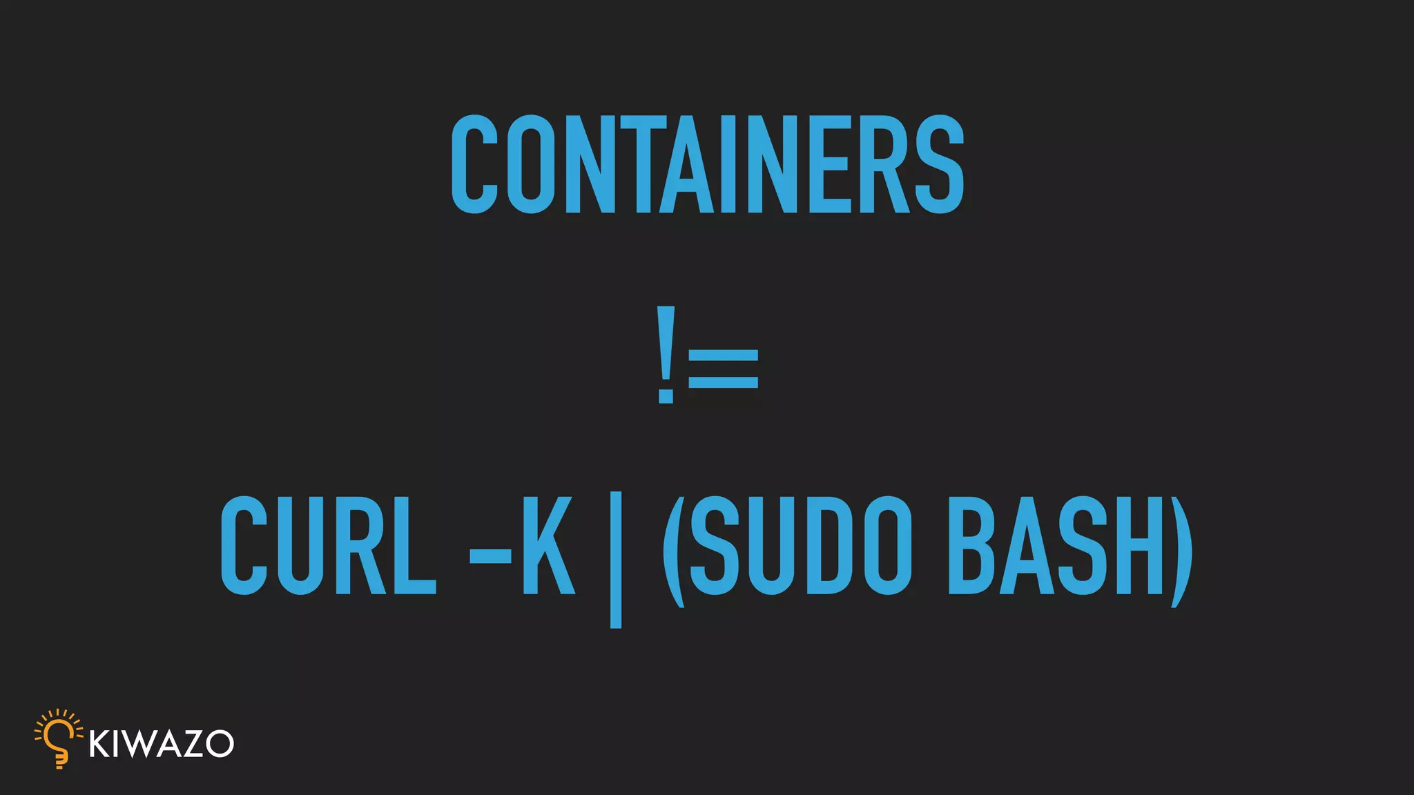 CONTAINERS
!=
CURL -K | (SUDO BASH)
 