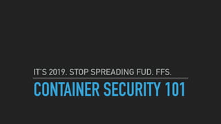 CONTAINER SECURITY 101
IT’S 2019. STOP SPREADING FUD. FFS.
 