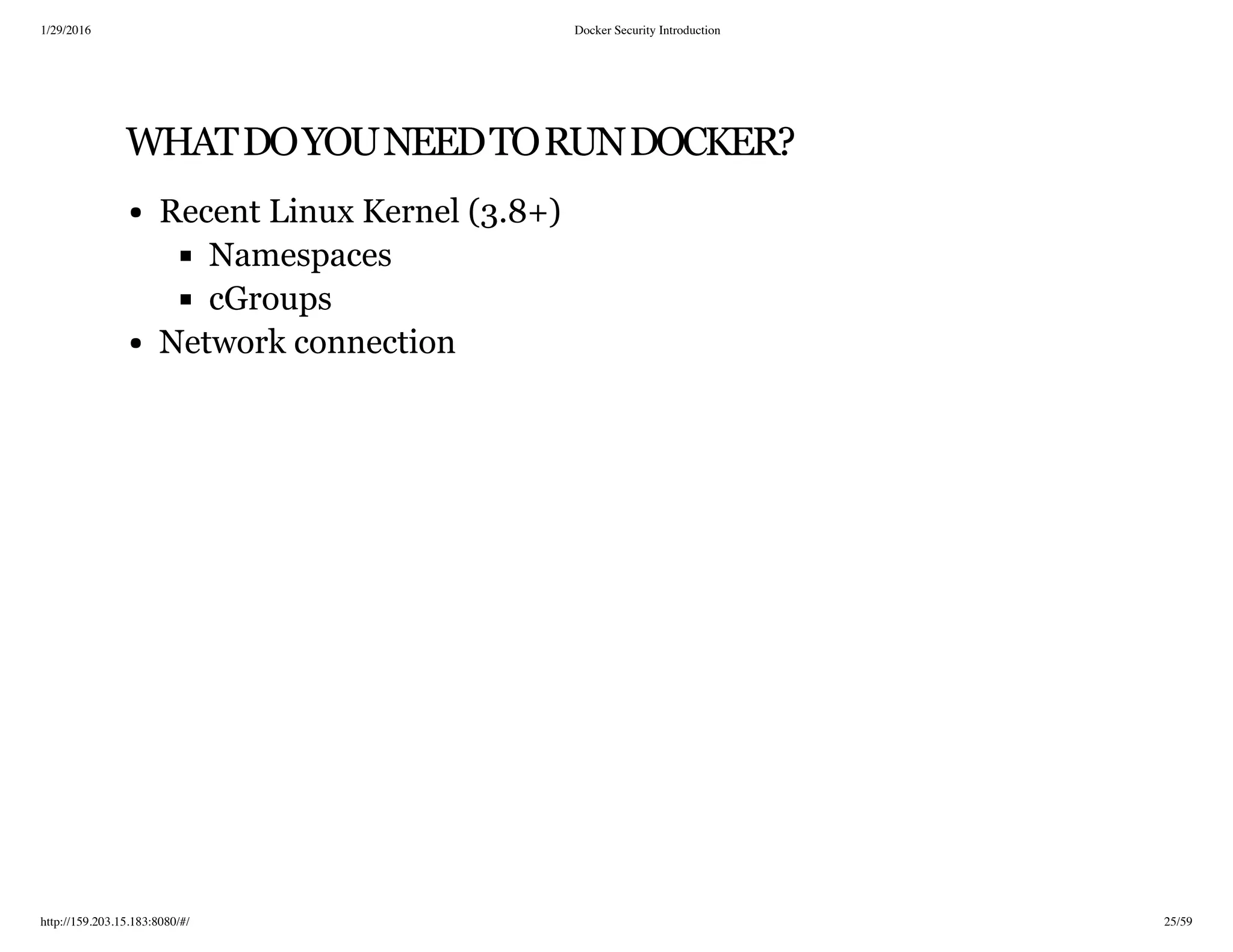 1/29/2016 Docker Security Introduction
http://159.203.15.183:8080/#/ 25/59
WHATDOYOUNEEDTORUNDOCKER?
Recent Linux Kernel (3.8+)
Namespaces
cGroups
Network connection
 