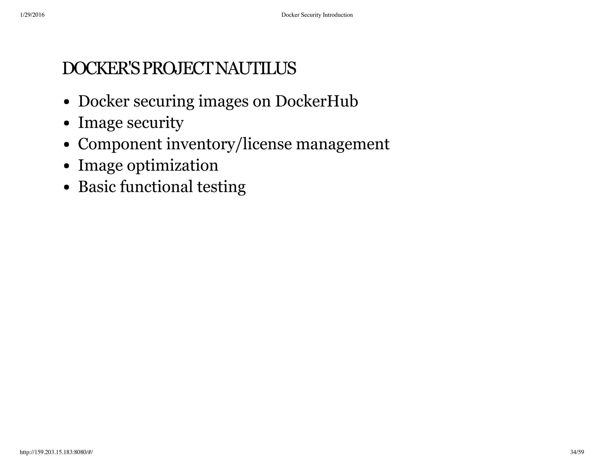 1/29/2016 Docker Security Introduction
http://159.203.15.183:8080/#/ 34/59
DOCKER'SPROJECTNAUTILUS
Docker securing images on DockerHub
Image security
Component inventory/license management
Image optimization
Basic functional testing
 