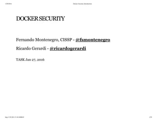 1/29/2016 Docker Security Introduction
http://159.203.15.183:8080/#/ 1/59
DOCKERSECURITY
Fernando Montenegro, CISSP -
Ricardo Gerardi -
TASK Jan 27, 2016
@fsmontenegro
@ricardogerardi
 