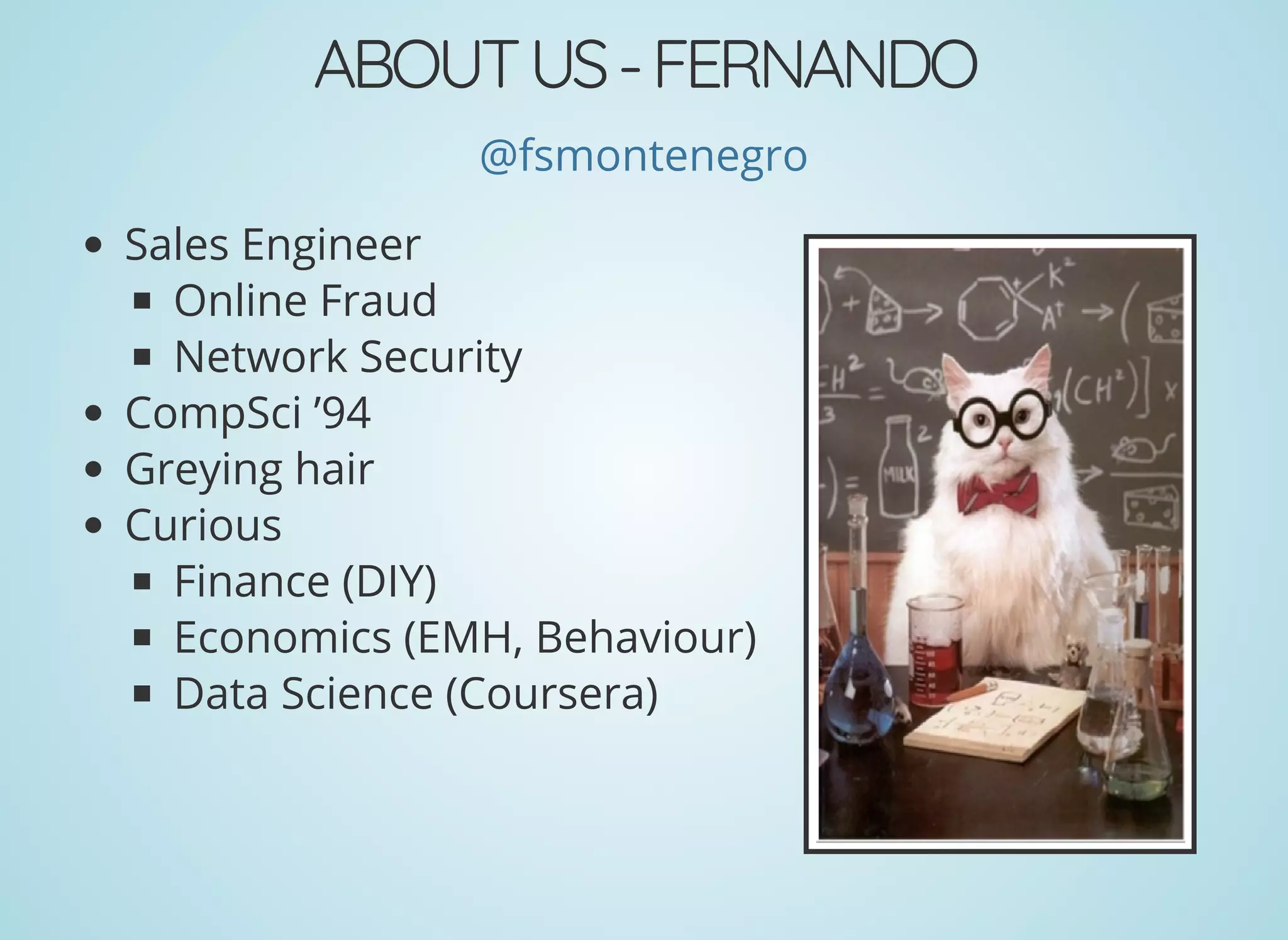ABOUTUS-FERNANDO
@fsmontenegro
Sales Engineer
Online Fraud
Network Security
CompSci ’94
Greying hair
Curious
Finance (DIY)
Economics (EMH, Behaviour)
Data Science (Coursera)
 