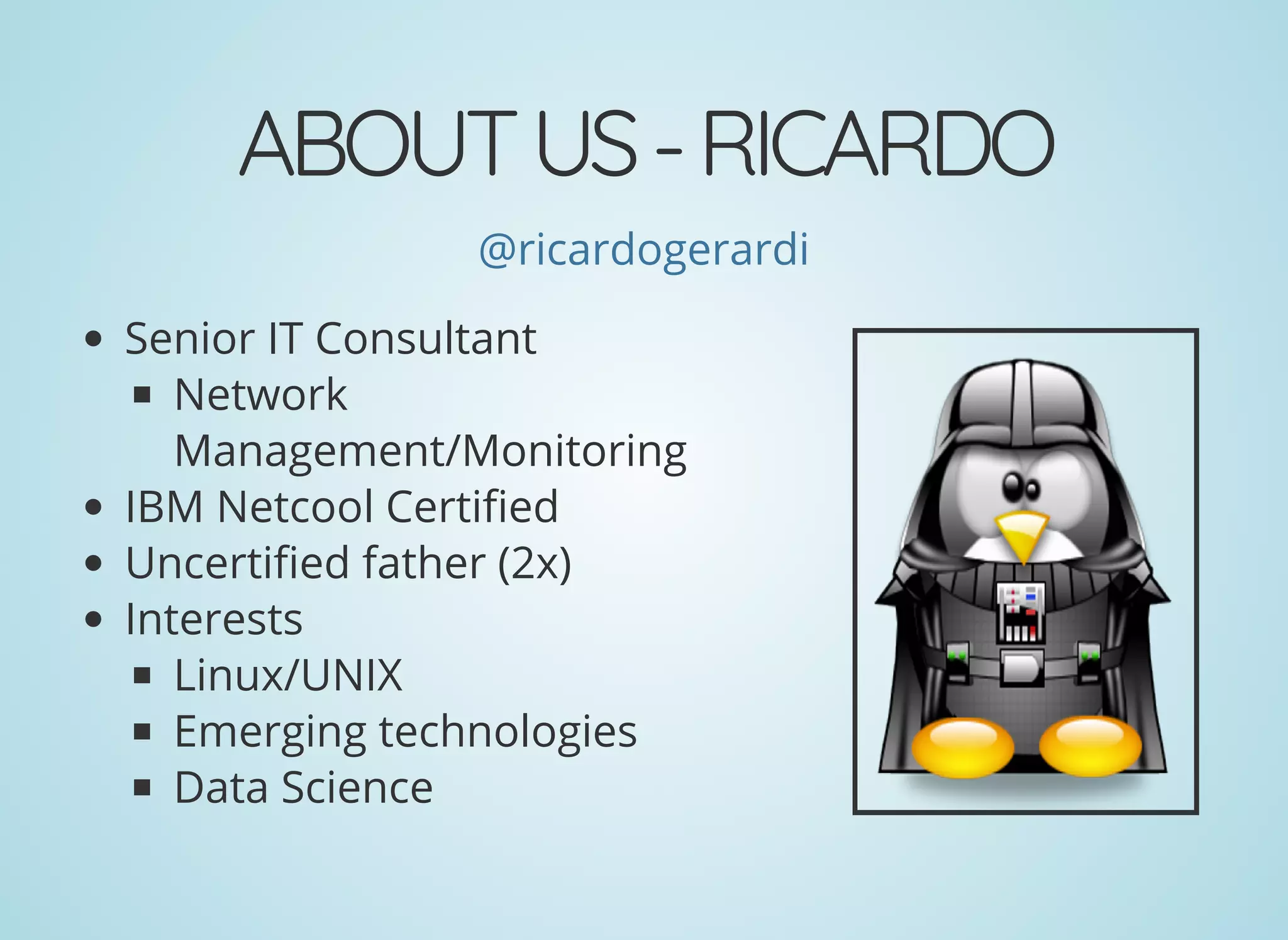 ABOUTUS-RICARDO
@ricardogerardi
Senior IT Consultant
Network
Management/Monitoring
IBM Netcool Certi ed
Uncerti ed father (2x)
Interests
Linux/UNIX
Emerging technologies
Data Science
 